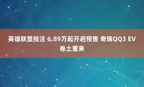 英雄联盟投注 6.89万起开启预售 奇瑞QQ3 EV卷土重来