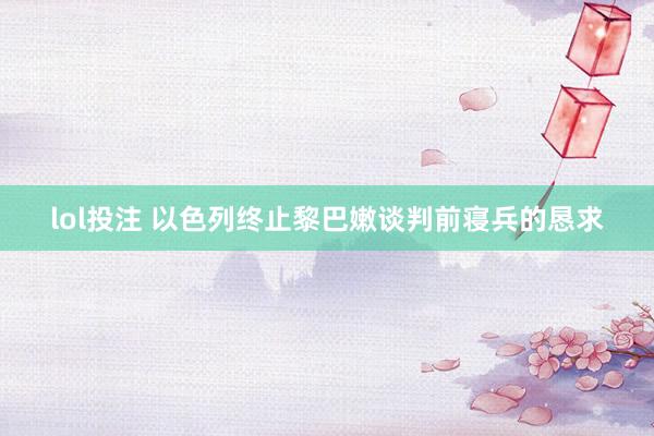 lol投注 以色列终止黎巴嫩谈判前寝兵的恳求