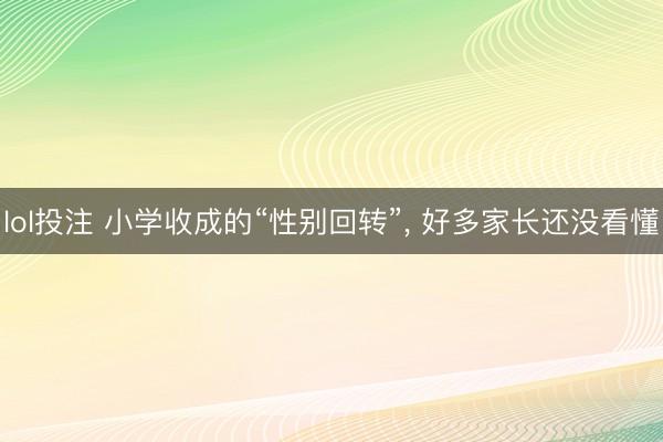lol投注 小学收成的“性别回转”, 好多家长还没看懂