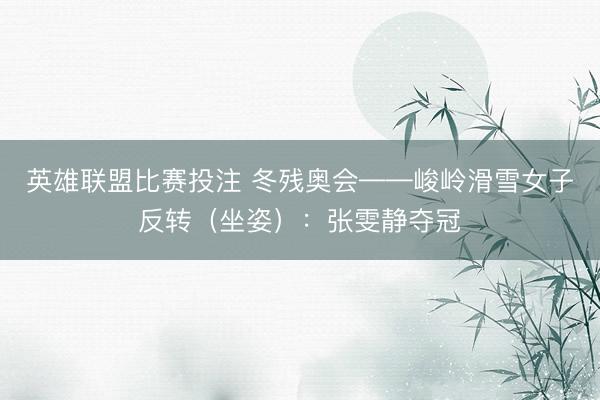 英雄联盟比赛投注 冬残奥会——峻岭滑雪女子反转（坐姿）：张雯静夺冠