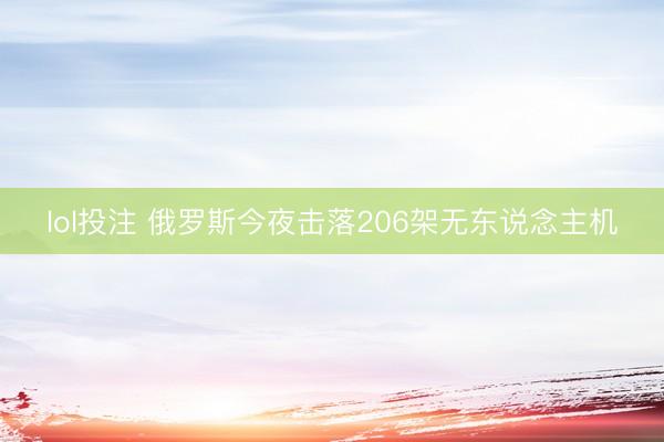lol投注 俄罗斯今夜击落206架无东说念主机