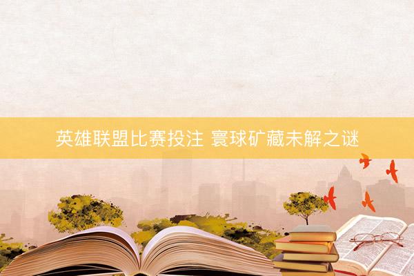 英雄联盟比赛投注 寰球矿藏未解之谜