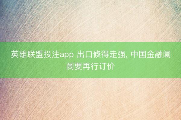 英雄联盟投注app 出口倏得走强, 中国金融阛阓要再行订价