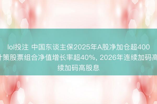 lol投注 中国东谈主保2025年A股净加仓超400亿, 计策股票组合净值增长率超40%, 2026年连续加码高股息