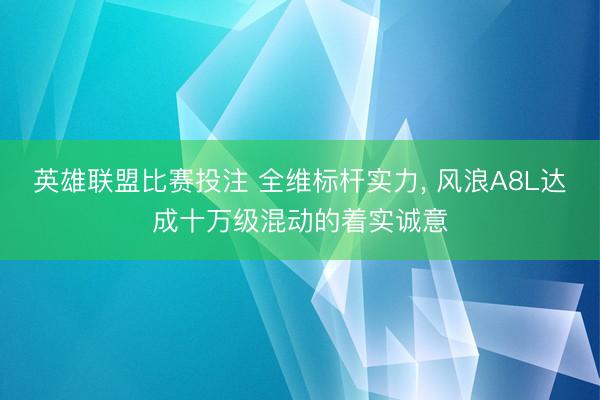 英雄联盟比赛投注 全维标杆实力, 风浪A8L达成十万级混动的着实诚意