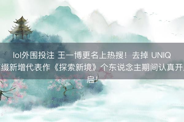 lol外围投注 王一博更名上热搜！去掉 UNIQ 前缀新增代表作《探索新境》个东说念主期间认真开启！