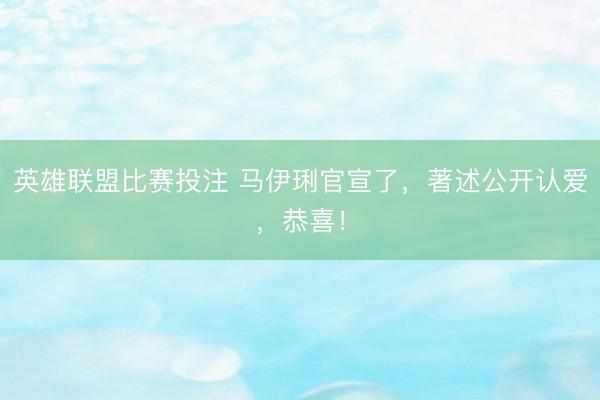 英雄联盟比赛投注 马伊琍官宣了，著述公开认爱，恭喜！