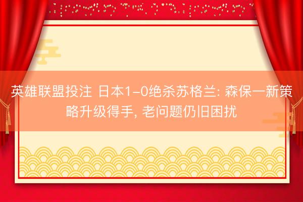 英雄联盟投注 日本1-0绝杀苏格兰: 森保一新策略升级得手, 老问题仍旧困扰