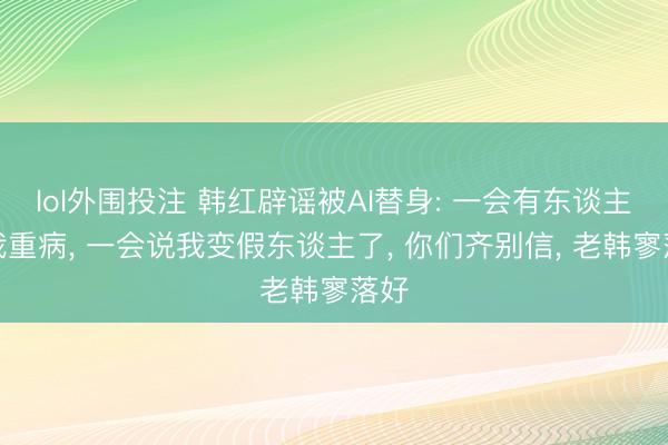 lol外围投注 韩红辟谣被AI替身: 一会有东谈主说我重病, 一会说我变假东谈主了, 你们齐别信, 老韩寥落好