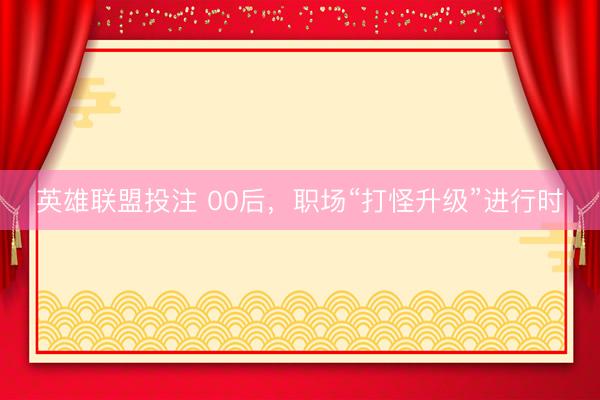 英雄联盟投注 00后，职场“打怪升级”进行时