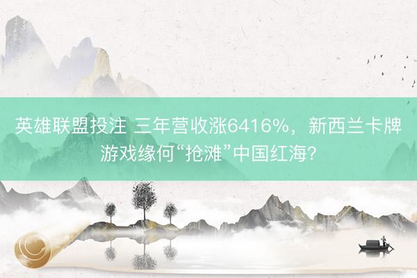 英雄联盟投注 三年营收涨6416%，新西兰卡牌游戏缘何“抢滩”中国红海？