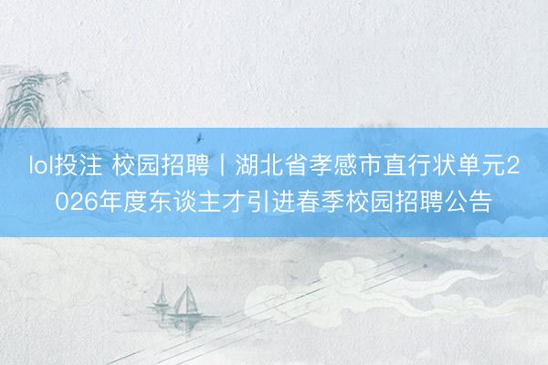 lol投注 校园招聘丨湖北省孝感市直行状单元2026年度东谈主才引进春季校园招聘公告