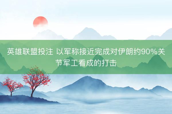 英雄联盟投注 以军称接近完成对伊朗约90%关节军工看成的打击