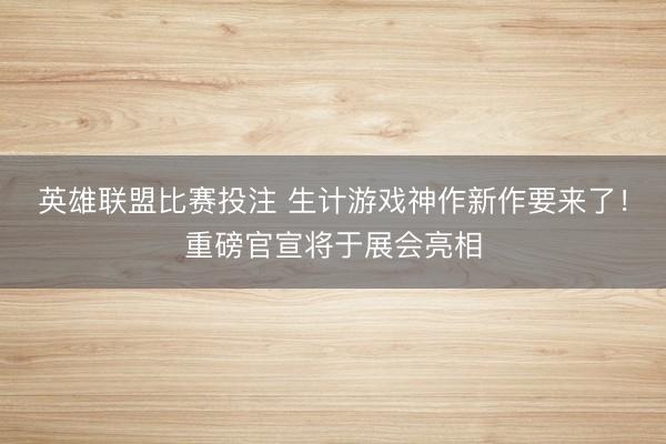 英雄联盟比赛投注 生计游戏神作新作要来了！重磅官宣将于展会亮相