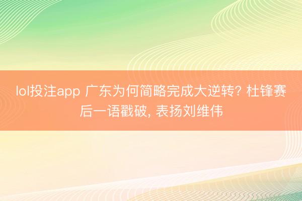 lol投注app 广东为何简略完成大逆转? 杜锋赛后一语戳破, 表扬刘维伟