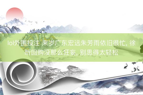 lol外围投注 来岁广东宏远朱芳雨依旧很忙, 徐昕回购没那么狂妄, 别思得太轻松