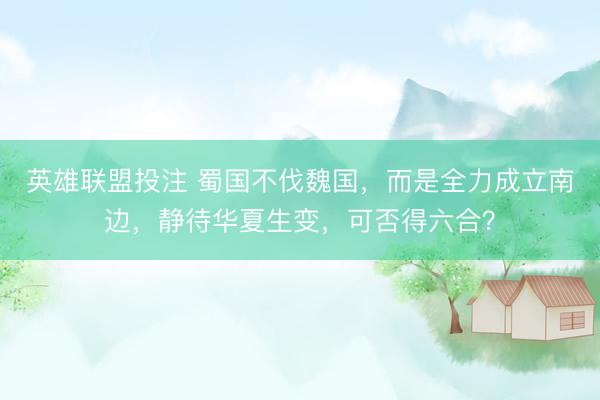 英雄联盟投注 蜀国不伐魏国，而是全力成立南边，静待华夏生变，可否得六合？