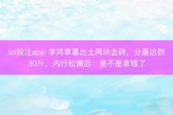 lol投注app 李鸿章墓出土两块金砖，分量达到30斤，内行松懈后：是不是拿错了
