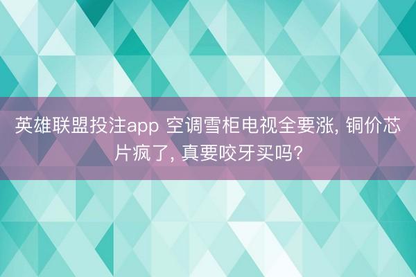 英雄联盟投注app 空调雪柜电视全要涨, 铜价芯片疯了, 真要咬牙买吗?