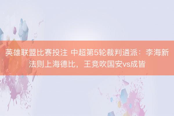 英雄联盟比赛投注 中超第5轮裁判遴派：李海新法则上海德比，王竞吹国安vs成皆