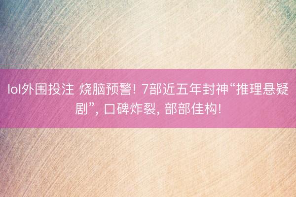 lol外围投注 烧脑预警! 7部近五年封神“推理悬疑剧”, 口碑炸裂, 部部佳构!