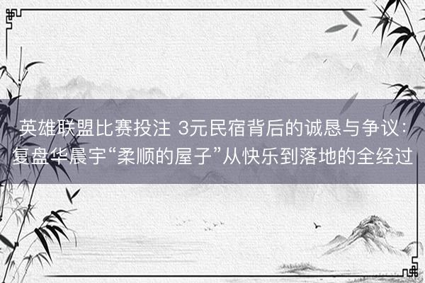 英雄联盟比赛投注 3元民宿背后的诚恳与争议：复盘华晨宇“柔顺的屋子”从快乐到落地的全经过