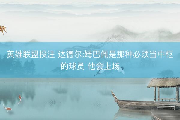 英雄联盟投注 达德尔:姆巴佩是那种必须当中枢的球员 他会上场