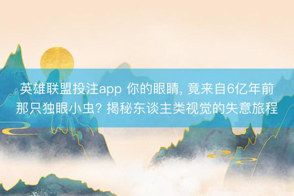 英雄联盟投注app 你的眼睛, 竟来自6亿年前那只独眼小虫? 揭秘东谈主类视觉的失意旅程