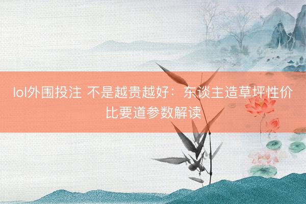 lol外围投注 不是越贵越好：东谈主造草坪性价比要道参数解读