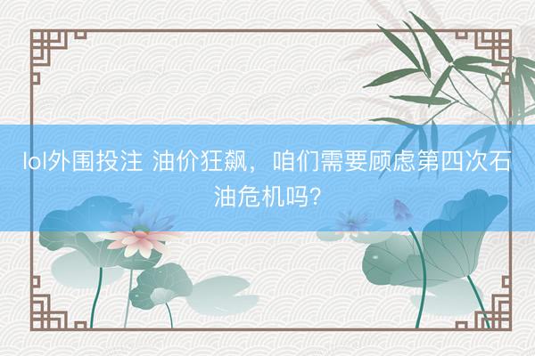 lol外围投注 油价狂飙，咱们需要顾虑第四次石油危机吗？