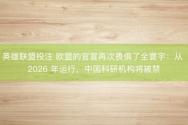 英雄联盟投注 欧盟的官宣再次畏俱了全寰宇：从 2026 年运行，中国科研机构将被禁