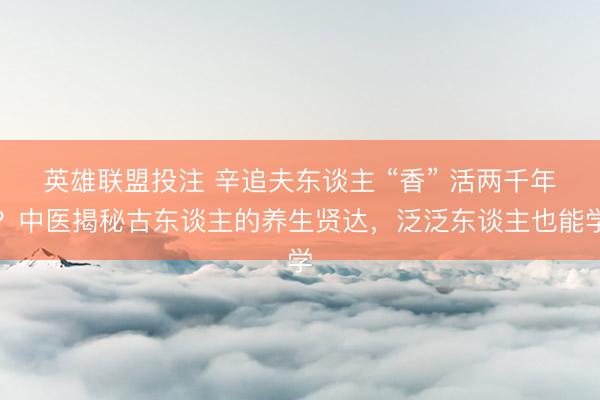 英雄联盟投注 辛追夫东谈主 “香” 活两千年？中医揭秘古东谈主的养生贤达，泛泛东谈主也能学