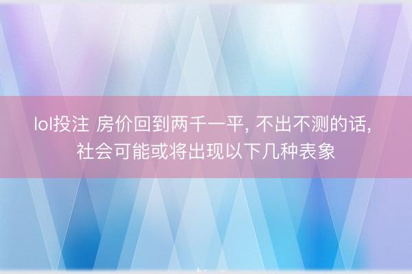 lol投注 房价回到两千一平, 不出不测的话, 社会可能或将出现以下几种表象