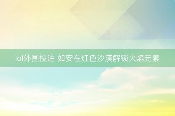 lol外围投注 如安在红色沙漠解锁火焰元素