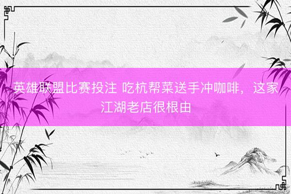 英雄联盟比赛投注 吃杭帮菜送手冲咖啡，这家江湖老店很根由