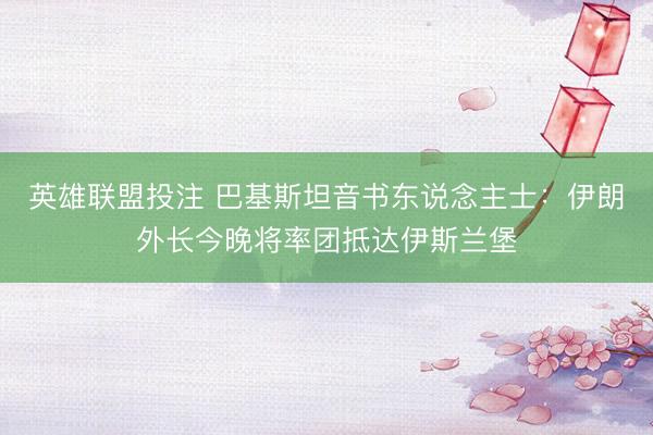 英雄联盟投注 巴基斯坦音书东说念主士：伊朗外长今晚将率团抵达伊斯兰堡