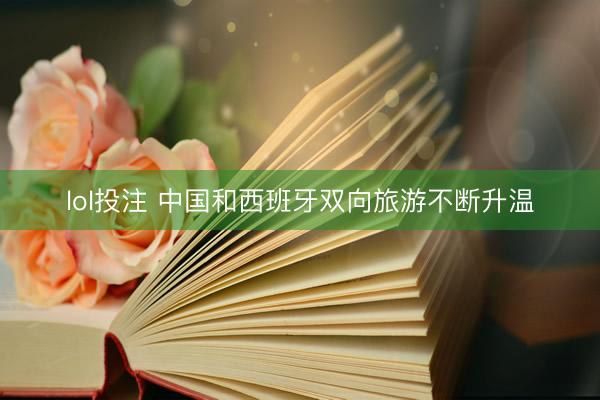 lol投注 中国和西班牙双向旅游不断升温