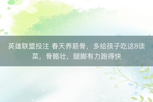 英雄联盟投注 春天养筋骨，多给孩子吃这8谈菜，骨骼壮，腿脚有力跑得快