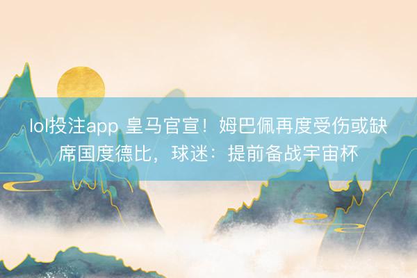 lol投注app 皇马官宣！姆巴佩再度受伤或缺席国度德比，球迷：提前备战宇宙杯