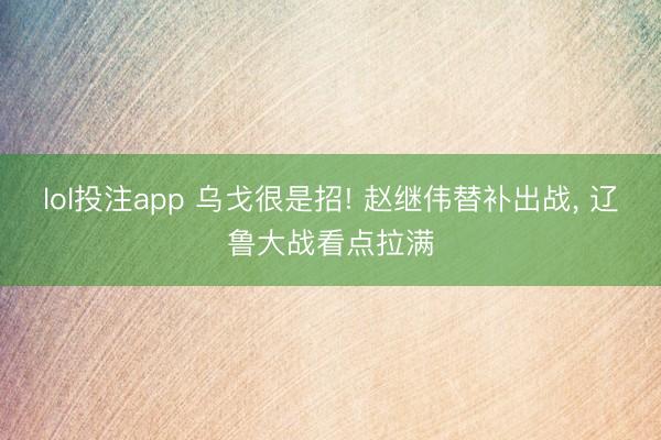 lol投注app 乌戈很是招! 赵继伟替补出战, 辽鲁大战看点拉满