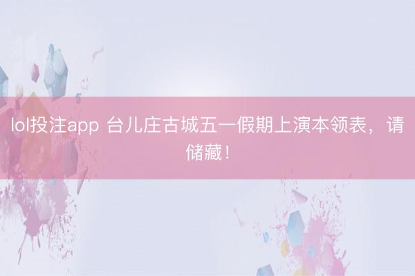 lol投注app 台儿庄古城五一假期上演本领表，请储藏！