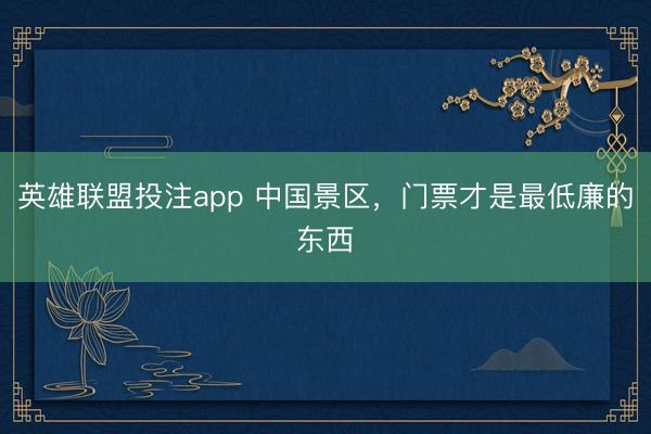 英雄联盟投注app 中国景区，门票才是最低廉的东西