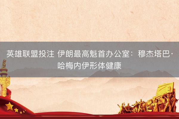 英雄联盟投注 伊朗最高魁首办公室：穆杰塔巴·哈梅内伊形体健康