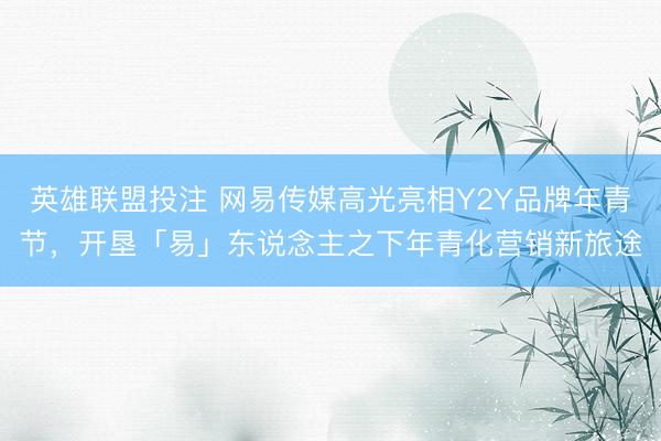英雄联盟投注 网易传媒高光亮相Y2Y品牌年青节，开垦「易」东说念主之下年青化营销新旅途