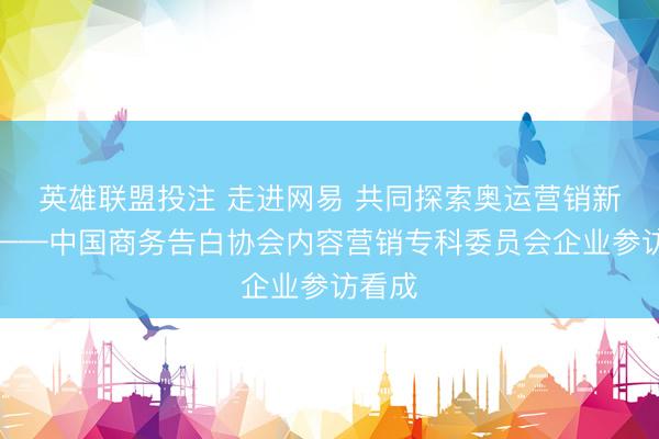 英雄联盟投注 走进网易 共同探索奥运营销新趋势——中国商务告白协会内容营销专科委员会企业参访看成