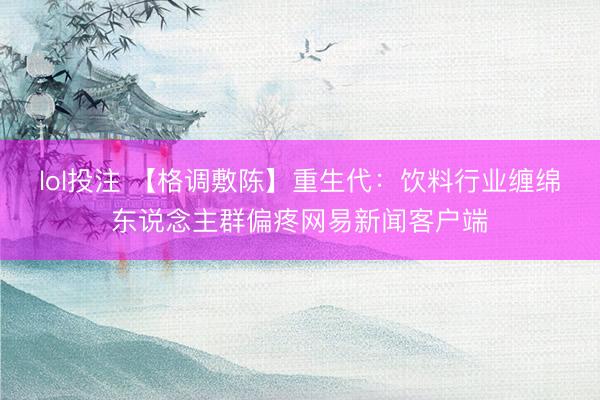 lol投注 【格调敷陈】重生代：饮料行业缠绵东说念主群偏疼网易新闻客户端