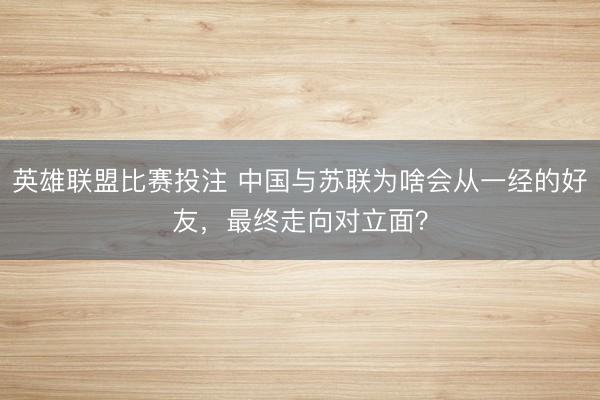 英雄联盟比赛投注 中国与苏联为啥会从一经的好友，最终走向对立面？