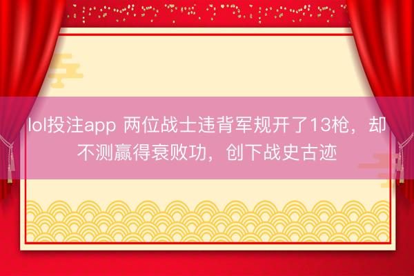 lol投注app 两位战士违背军规开了13枪，却不测赢得衰败功，创下战史古迹